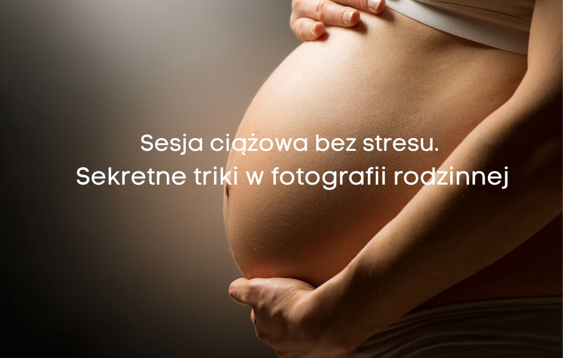 Sesja ciążowa bez stresu. Sekretne triki w fotografii rodzinnej