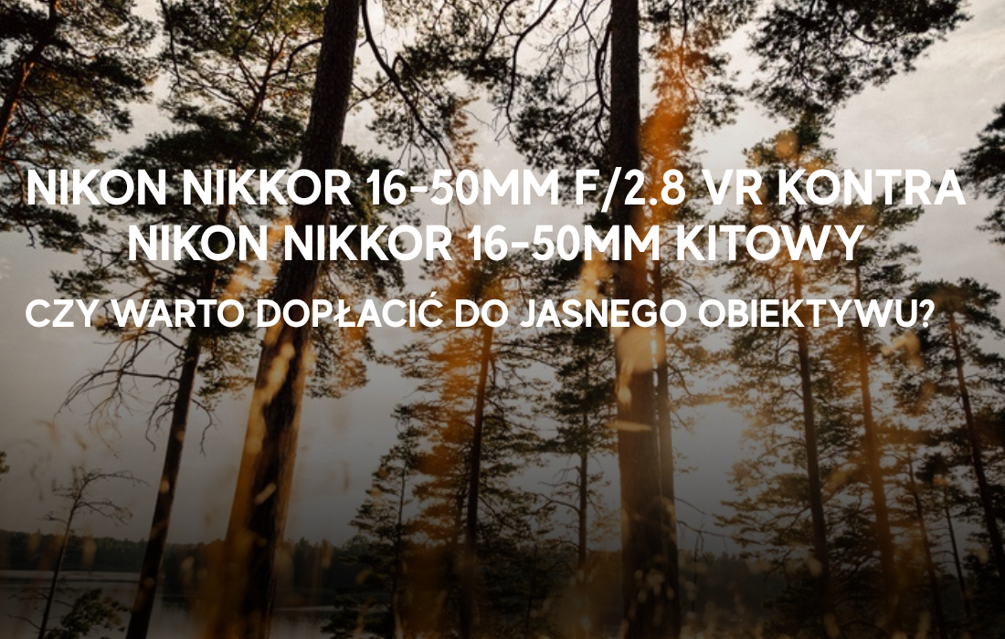 Nikon Nikkor 16-50mm f/2.8 VR kontra Nikon Nikkor 16-50mm kitowy – czy warto dopłacić do jasnego obiektywu?
