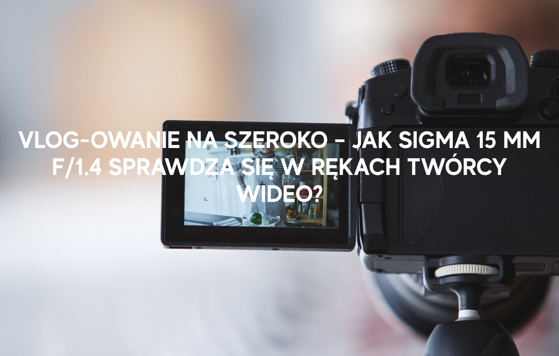 VLOG-owanie na szeroko – jak Sigma 15 mm f/1.4 sprawdza się w rękach twórcy wideo?