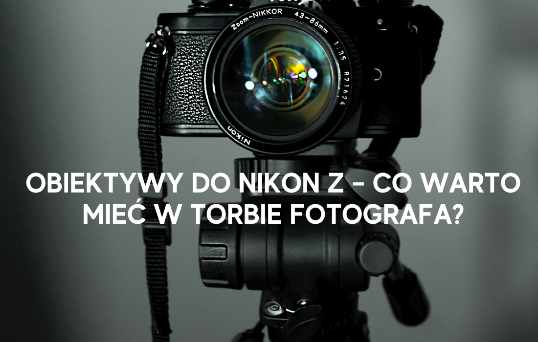 Obiektywy do Nikon Z – co warto mieć w torbie fotografa?