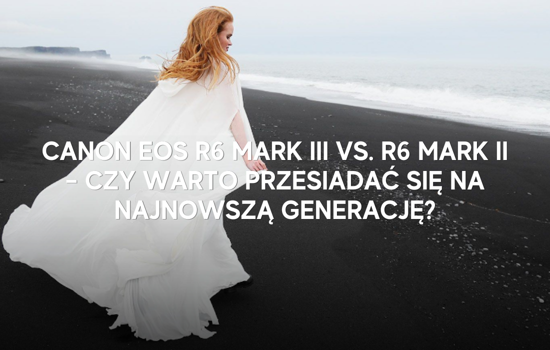 Canon EOS R6 Mark III vs. R6 Mark II – czy warto przesiadać się na najnowszą generację?