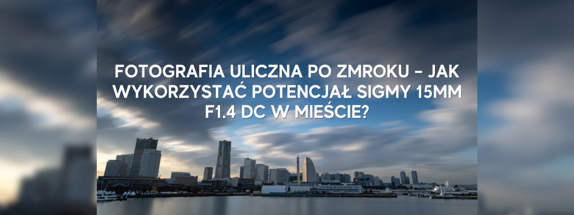 Fotografia uliczna po zmroku – jak wykorzystać potencjał Sigmy 15mm F1.4 DC w mieście?
