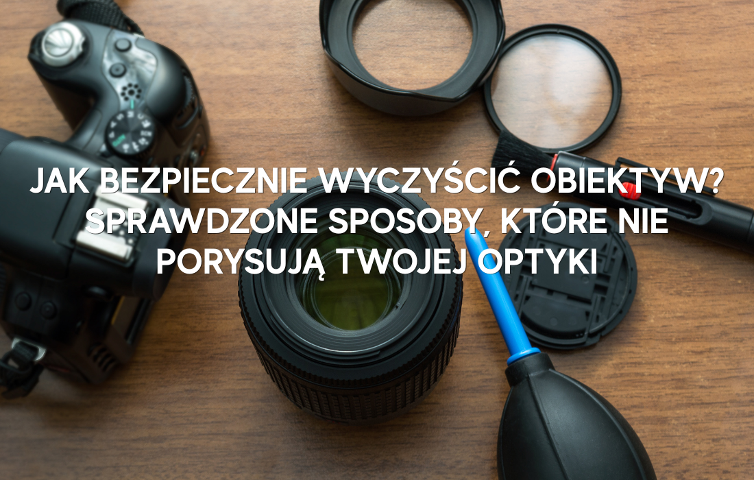 Jak bezpiecznie wyczyścić obiektyw? Sprawdzone sposoby, które nie porysują twojej optyki.