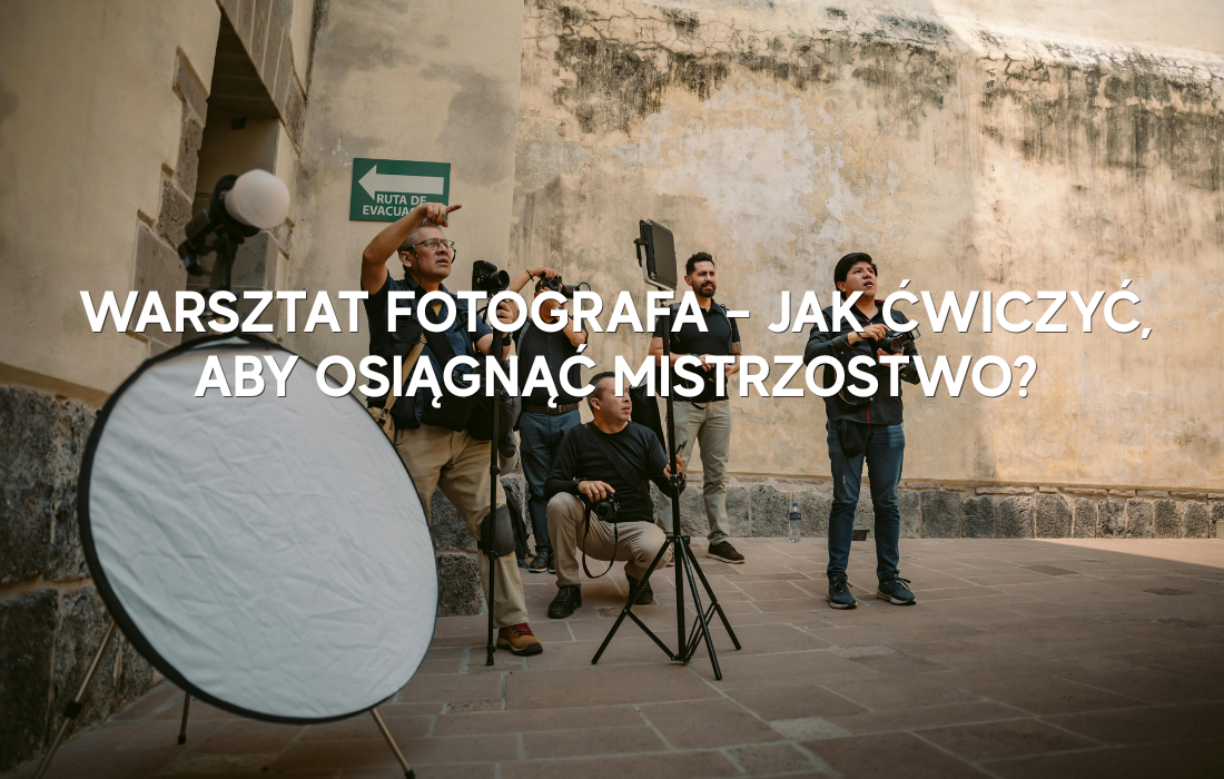 Warsztat fotografa – jak ćwiczyć, aby osiągnąć mistrzostwo?
