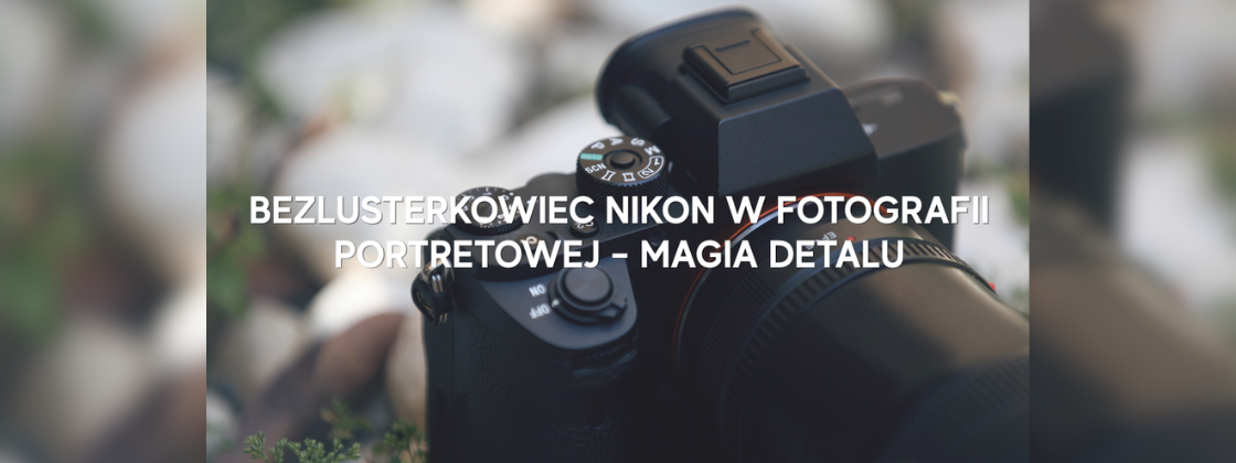 Bezlusterkowiec Nikon w fotografii portretowej – magia detalu!
