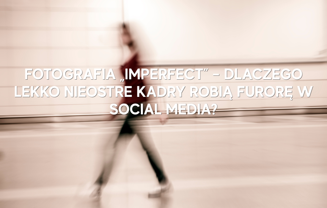 Fotografia „imperfect” – dlaczego lekko nieostre kadry robią furorę w social media?