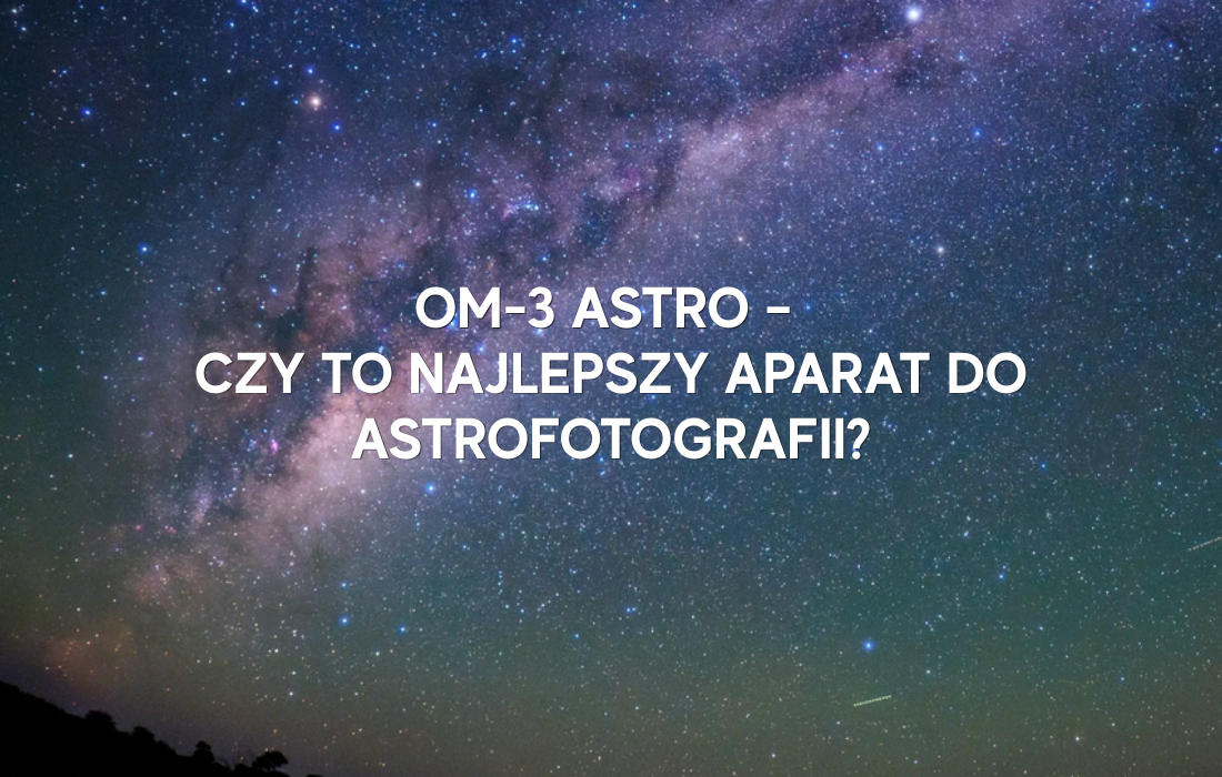 OM-3 Astro – czy to najlepszy aparat do astrofotografii?