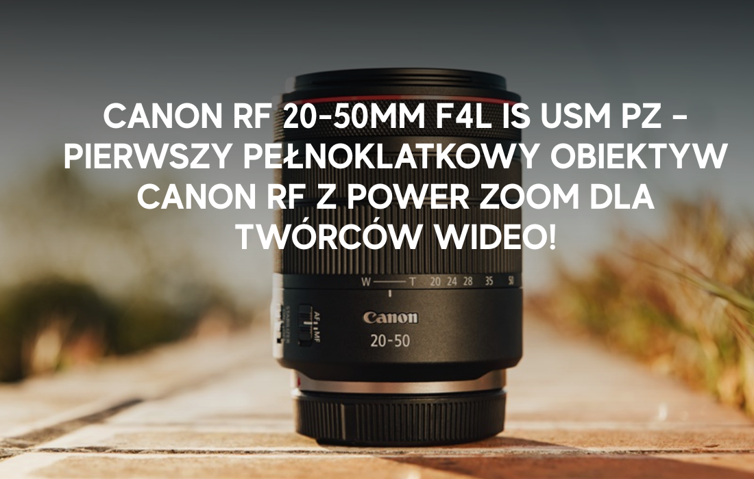Canon RF 20-50mm F4L IS USM PZ – pierwszy pełnoklatkowy obiektyw Canon RF z Power Zoom dla twórców wideo