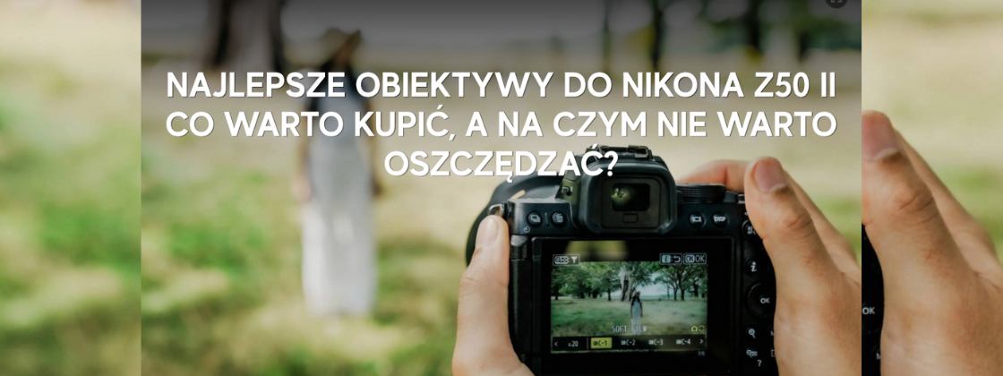 Najlepsze obiektywy do Nikona Z50 II - co warto kupić, a na czym nie warto oszczędzać?