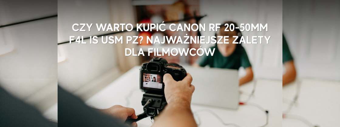 Czy warto kupić Canon RF 20-50mm F4L IS USM PZ? Najważniejsze zalety dla filmowców